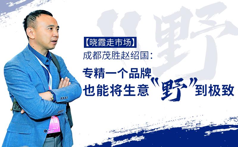 【晓霞走市场】成都茂胜赵绍国:专精一个品牌,也能将生意“野”到极致